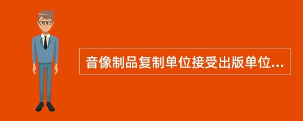 音像制品复制单位接受出版单位委托复制音像制品,应当按照国家有关规定()。